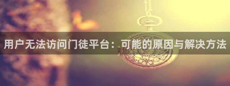 彩虹多多体育1招商：用户无法访问门徒平台：可能的原因与解决方法