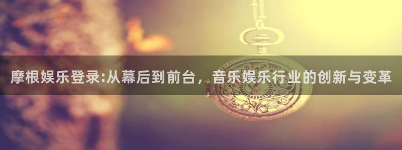 彩虹多多2官网：摩根娱乐登录:从幕后到前台，音乐娱乐行业的创新与变革