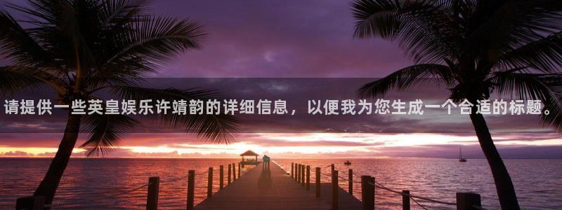 彩虹多多平台招商：请提供一些英皇娱乐许靖韵的详细信息，以便我为您生成一个合适的标