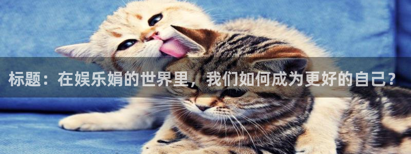 彩虹多多体育官网注册：标题：在娱乐娟的世界里，我们如何成为更好的自己？