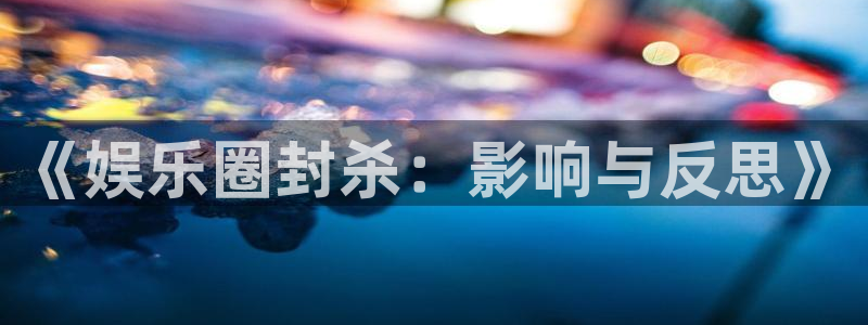 www.彩虹多多体育.com：《娱乐圈封杀：影响与反思》
