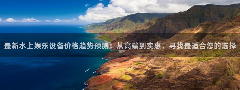 彩虹多多平台在线开户：最新水上娱乐设备价格趋势预测：从高端到实惠，寻找最适合您的