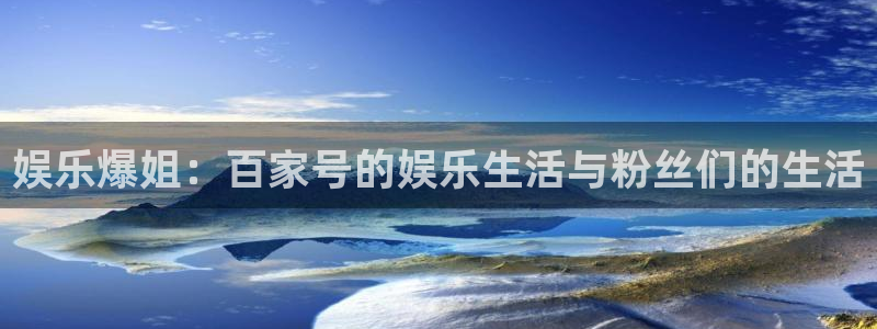 彩虹多多体育凯捷平台注册：娱乐爆姐：百家号的娱乐生活与粉丝们的生活