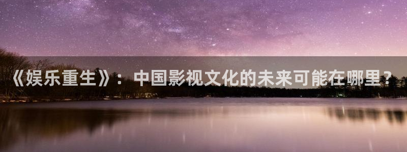 彩虹多多体育官网入口登录：《娱乐重生》：中国影视文化的未来可能在哪里？