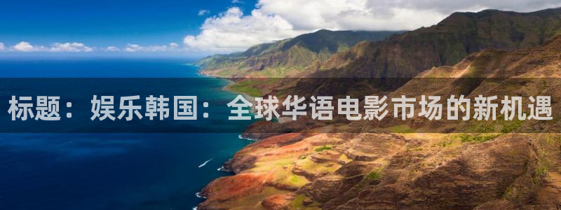 彩虹多多体育免费注册入口：标题：娱乐韩国：全球华语电影市场的新机遇