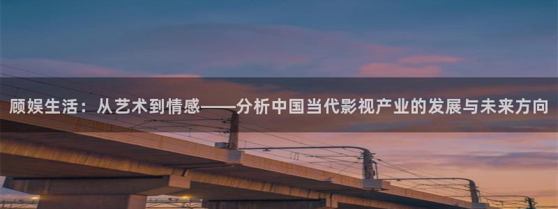 彩虹多多体育平台开号链接：顾娱生活：从艺术到情感——分析中国当代影视产业的发展与