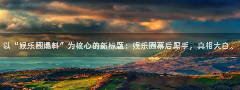 彩虹多多体育代理：以“娱乐圈爆料”为核心的新标题：娱乐圈幕后黑手，真相大白。